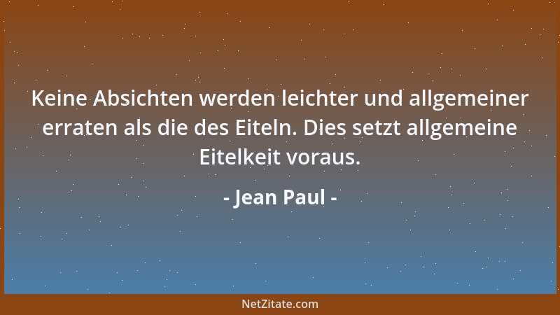 Jean Paul - Keine Absichten werden leichter und allgemeiner erraten als die des Eiteln. Dies setzt allgemeine Eitelkeit vor...