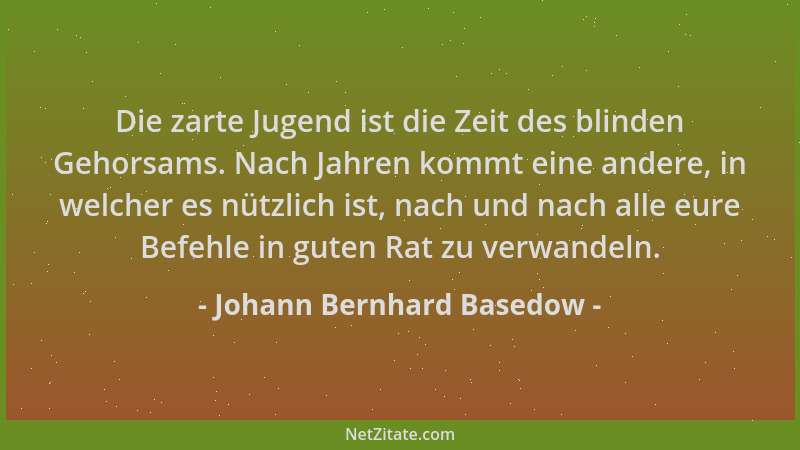 Johann Bernhard Basedow - Die zarte Jugend ist die Zeit des blinden Gehorsams. Nach Jahren kommt eine andere, in welcher es...