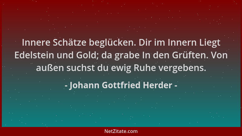 Johann Gottfried Herder - Innere Schätze beglücken. Dir im Innern Liegt Edelstein und Gold; da grabe In den Grüften. Von au...