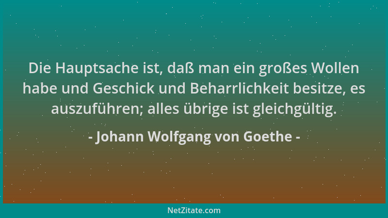 Johann Wolfgang von Goethe - Die Hauptsache ist, daß man ein großes Wollen habe und Geschick und Beharrlichkeit besitze, es...