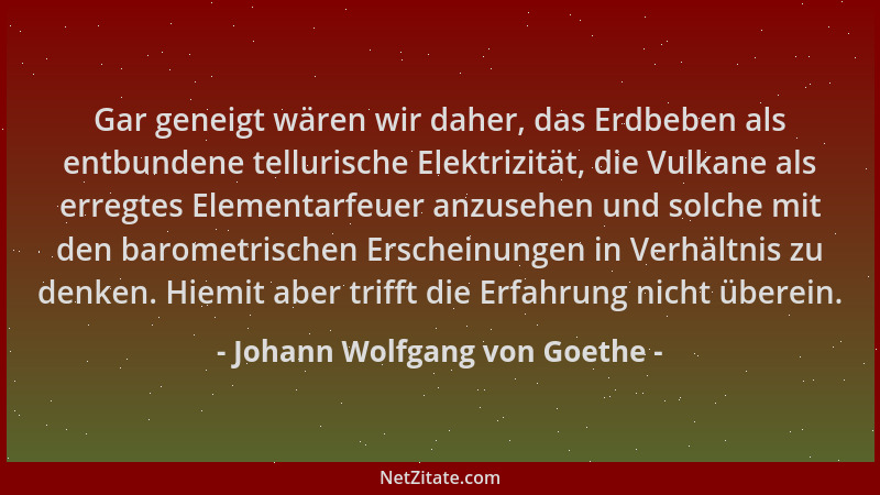 Johann Wolfgang von Goethe - Gar geneigt wären wir daher, das Erdbeben als entbundene tellurische Elektrizität, die Vulkane...
