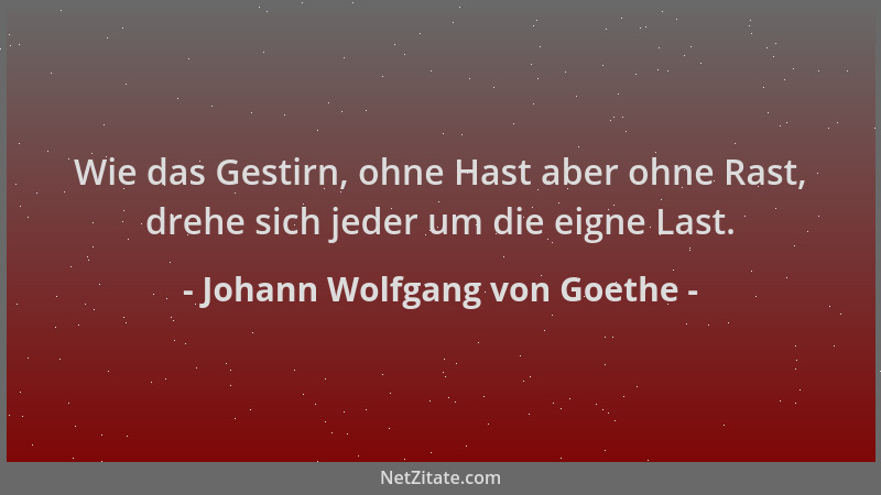 Johann Wolfgang von Goethe - Wie das Gestirn, ohne Hast aber ohne Rast, drehe sich jeder um die eigne Last....