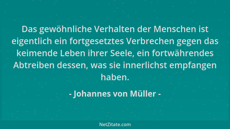 Johannes von Müller - Das gewöhnliche Verhalten der Menschen ist eigentlich ein fortgesetztes Verbrechen gegen das keimende...
