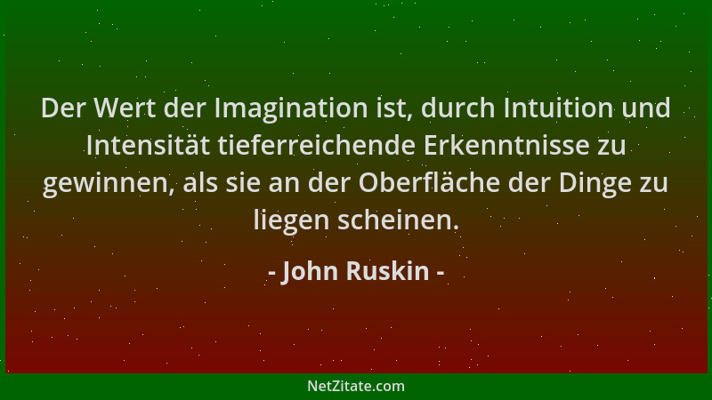 John Ruskin - Der Wert der Imagination ist, durch Intuition und Intensität tieferreichende Erkenntnisse zu gewinnen, als si...