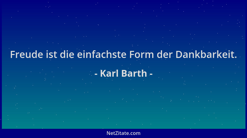 Karl Barth - Freude ist die einfachste Form der Dankbarkeit....