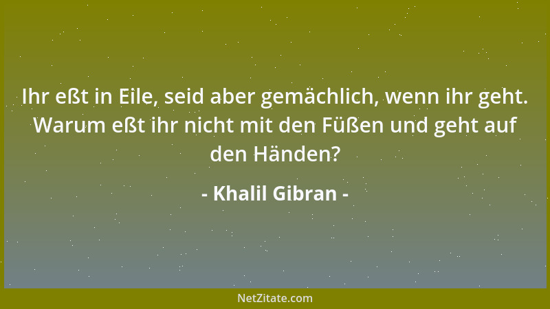 Khalil Gibran - Ihr eßt in Eile, seid aber gemächlich, wenn ihr geht. Warum eßt ihr nicht mit den Füßen und geht auf den Hä...