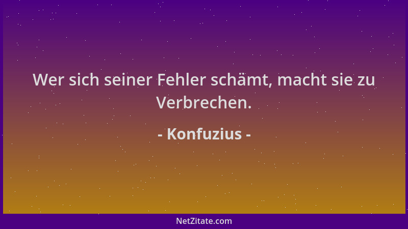 Konfuzius - Wer sich seiner Fehler schämt, macht sie zu Verbrechen....