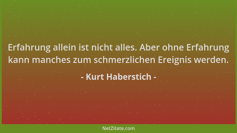 Kurt Haberstich - Erfahrung allein ist nicht alles. Aber ohne Erfahrung kann manches zum schmerzlichen Ereignis werden....