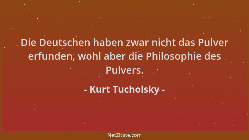 Kurt Tucholsky - Die Deutschen haben zwar nicht das Pulver erfunden, wohl aber die Philosophie des Pulvers....