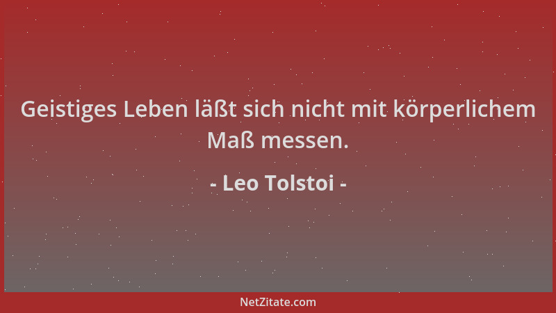 Leo Tolstoi - Geistiges Leben läßt sich nicht mit körperlichem Maß messen....