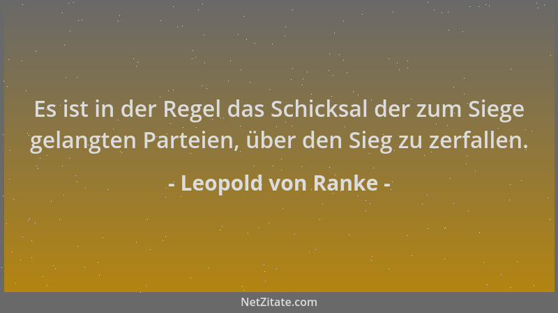 Leopold von Ranke - Es ist in der Regel das Schicksal der zum Siege gelangten Parteien, über den Sieg zu zerfallen....