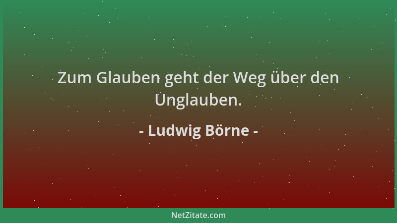 Ludwig Börne - Zum Glauben geht der Weg über den Unglauben....