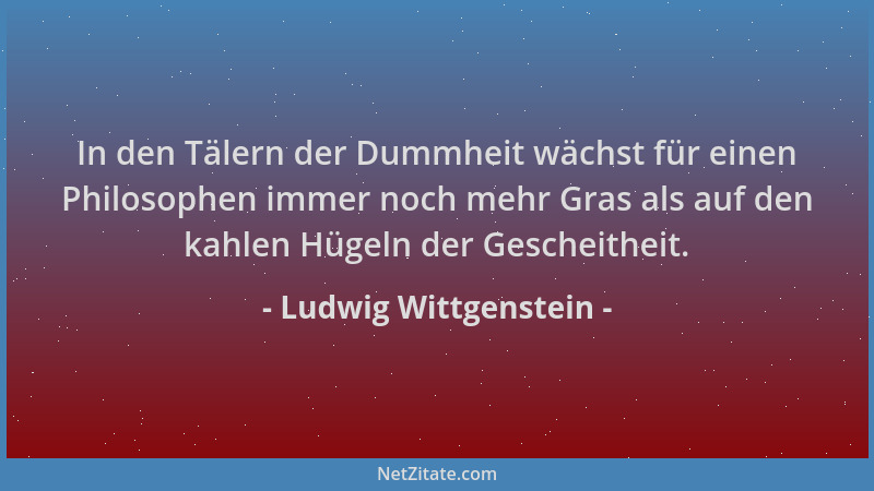 Ludwig Wittgenstein - In den Tälern der Dummheit wächst für einen Philosophen immer noch mehr Gras als auf den kahlen Hügel...