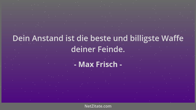 Max Frisch - Dein Anstand ist die beste und billigste Waffe deiner Feinde....