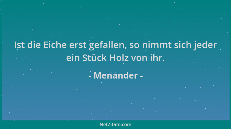 Menander - Ist die Eiche erst gefallen, so nimmt sich jeder ein Stück Holz von ihr....