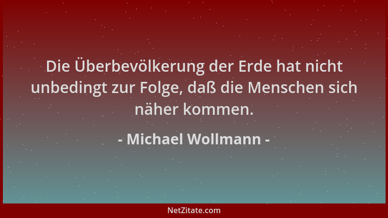Michael Wollmann - Die Überbevölkerung der Erde hat nicht unbedingt zur Folge, daß die Menschen sich näher kommen....