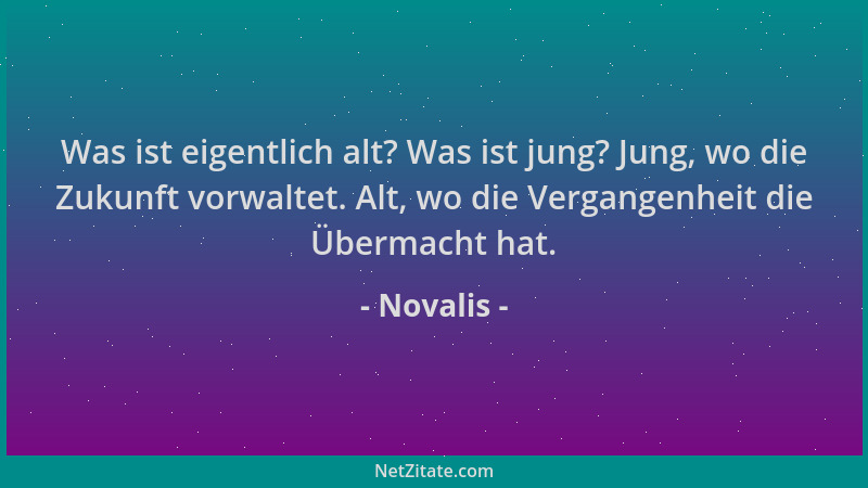 Novalis - Was ist eigentlich alt? Was ist jung? Jung, wo die Zukunft vorwaltet. Alt, wo die Vergangenheit die Übermacht hat...