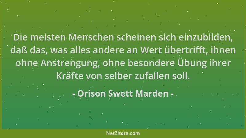 Orison Swett Marden - Die meisten Menschen scheinen sich einzubilden, daß das, was alles andere an Wert übertrifft, ihnen o...