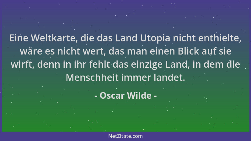 Oscar Wilde - Eine Weltkarte, die das Land Utopia nicht enthielte, wäre es nicht wert, das man einen Blick auf sie wirft, d...