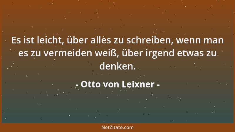 Otto von Leixner - Es ist leicht, über alles zu schreiben, wenn man es zu vermeiden weiß, über irgend etwas zu denken....