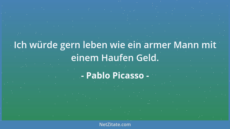 Pablo Picasso - Ich würde gern leben wie ein armer Mann mit einem Haufen Geld....