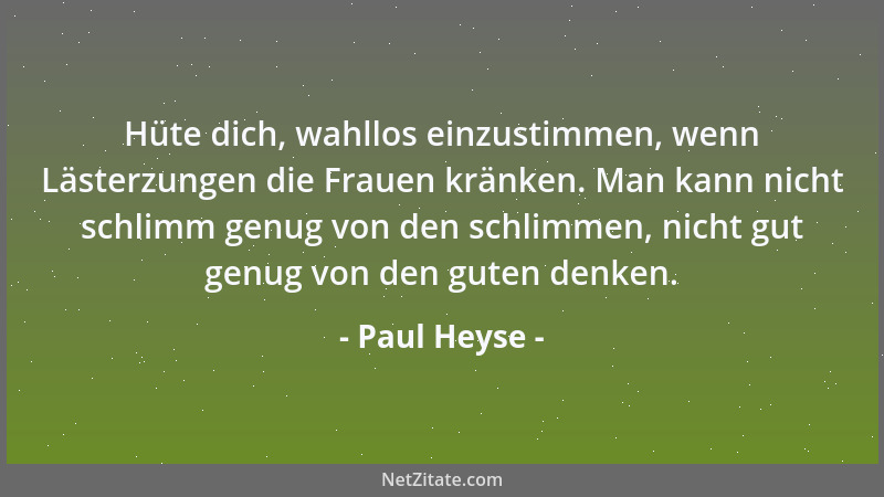 Paul Heyse - Hüte dich, wahllos einzustimmen, wenn Lästerzungen die Frauen kränken. Man kann nicht schlimm genug von den sc...