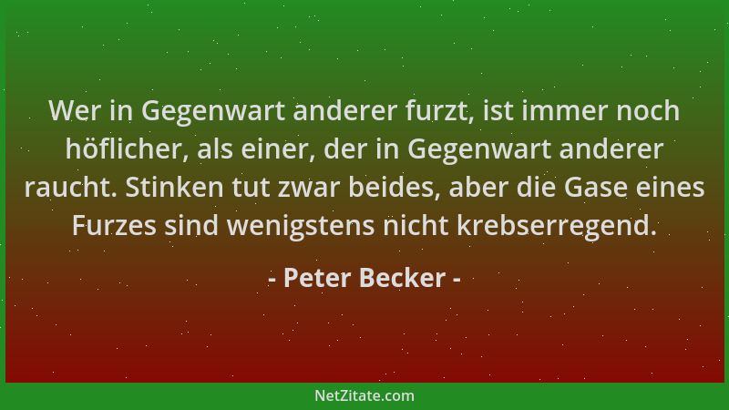 Peter Becker - Wer in Gegenwart anderer furzt, ist immer noch höflicher, als einer, der in Gegenwart anderer raucht. Stinke...