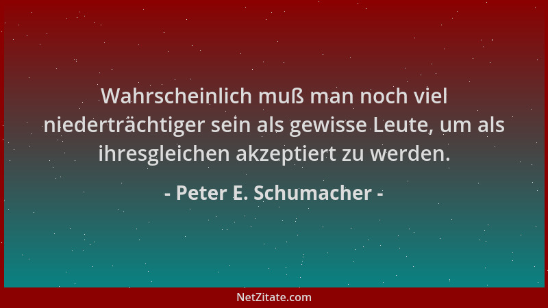 Peter E. Schumacher - Wahrscheinlich muß man noch viel niederträchtiger sein als gewisse Leute, um als ihresgleichen akzept...