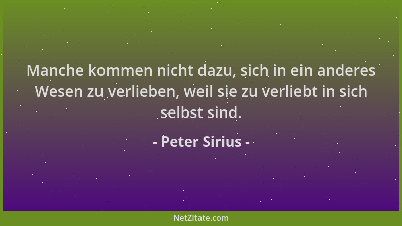 Peter Sirius - Manche kommen nicht dazu, sich in ein anderes Wesen zu verlieben, weil sie zu verliebt in sich selbst sind....