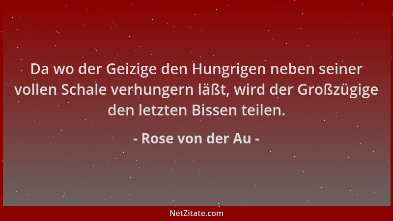 Rose von der Au - Da wo der Geizige den Hungrigen neben seiner vollen Schale verhungern läßt, wird der Großzügige den letzt...