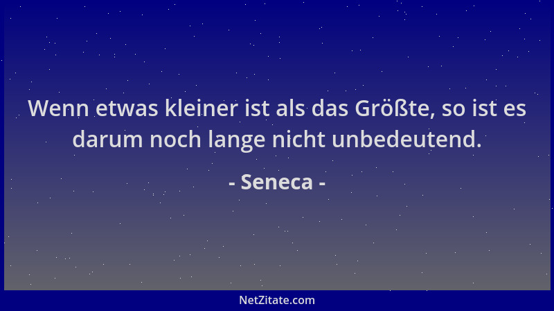 Seneca - Wenn etwas kleiner ist als das Größte, so ist es darum noch lange nicht unbedeutend....