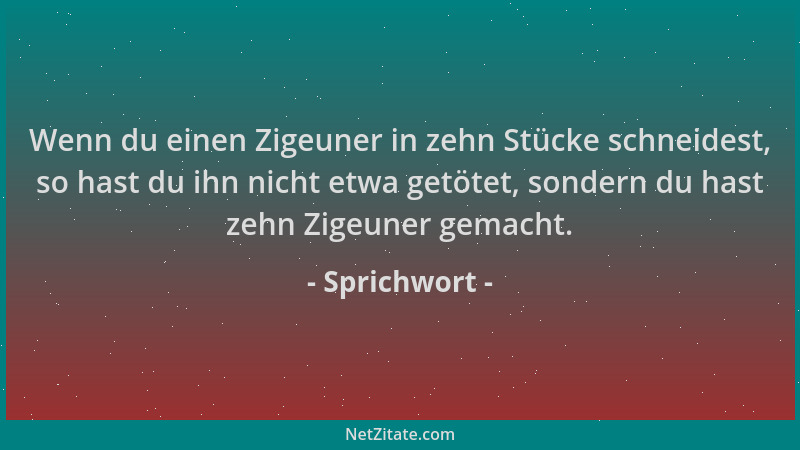 Sprichwort - Wenn du einen Zigeuner in zehn Stücke schneidest, so hast du ihn nicht etwa getötet, sondern du hast zehn Zige...