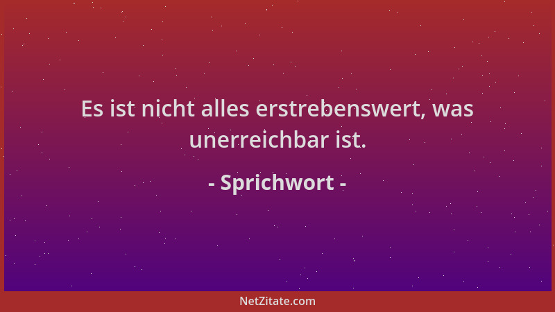 Sprichwort - Es ist nicht alles erstrebenswert, was unerreichbar ist....