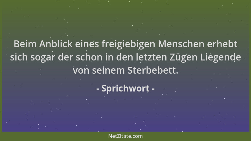Sprichwort - Beim Anblick eines freigiebigen Menschen erhebt sich sogar der schon in den letzten Zügen Liegende von seinem...