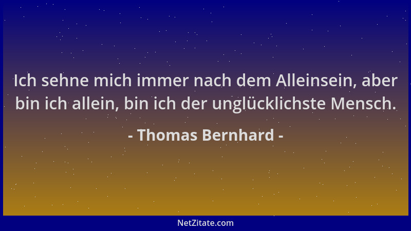 Thomas Bernhard - Ich sehne mich immer nach dem Alleinsein, aber bin ich allein, bin ich der unglücklichste Mensch....