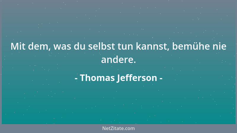 Thomas Jefferson - Mit dem, was du selbst tun kannst, bemühe nie andere....