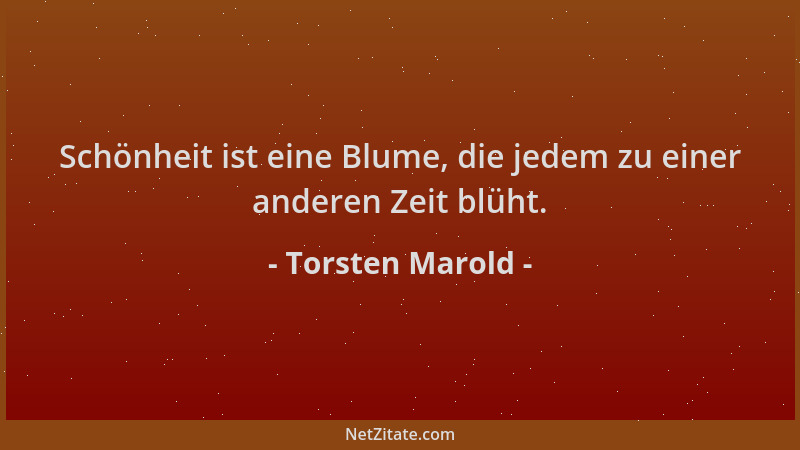 Torsten Marold - Schönheit ist eine Blume, die jedem zu einer anderen Zeit blüht....