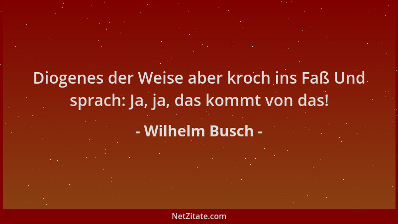 Wilhelm Busch - Diogenes der Weise aber kroch ins Faß Und sprach: Ja, ja, das kommt von das!...