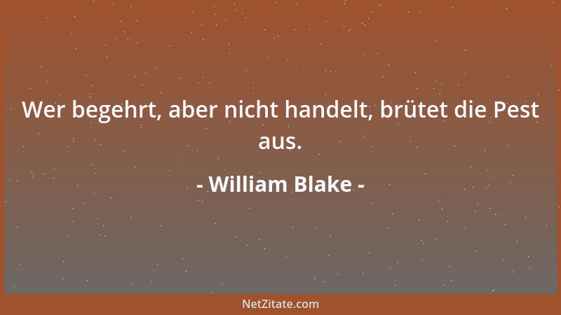 William Blake - Wer begehrt, aber nicht handelt, brütet die Pest aus....