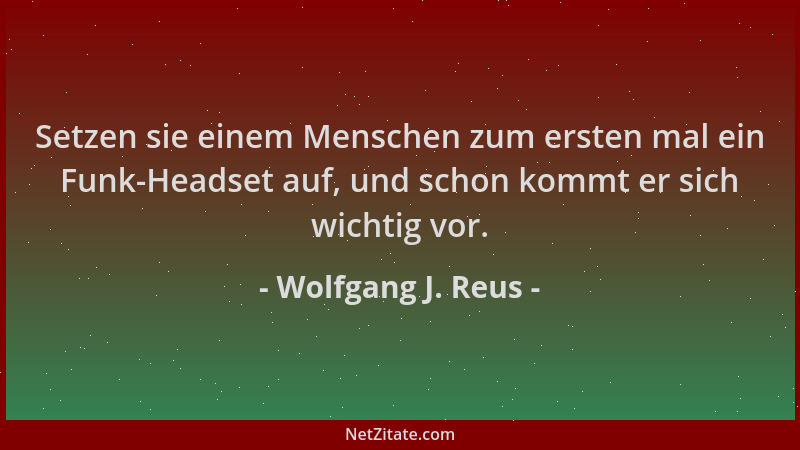 Wolfgang J. Reus - Setzen sie einem Menschen zum ersten mal ein Funk-Headset auf, und schon kommt er sich wichtig vor....