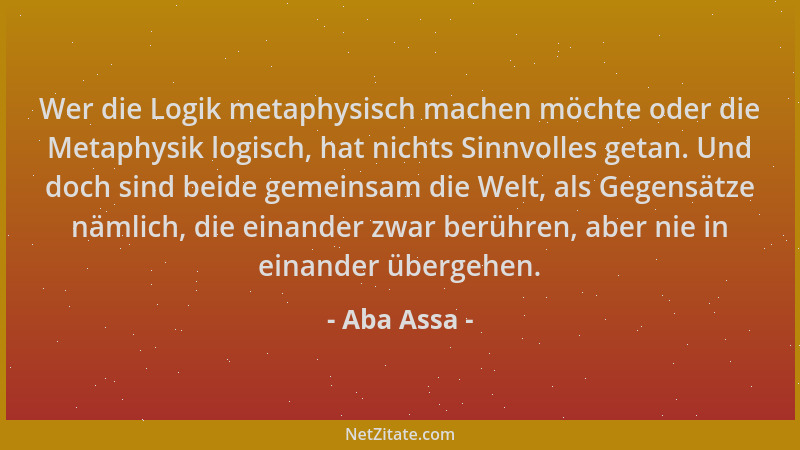 Aba Assa - Wer die Logik metaphysisch machen möchte oder die Metaphysik logisch, hat nichts Sinnvolles getan. Und doch sind...