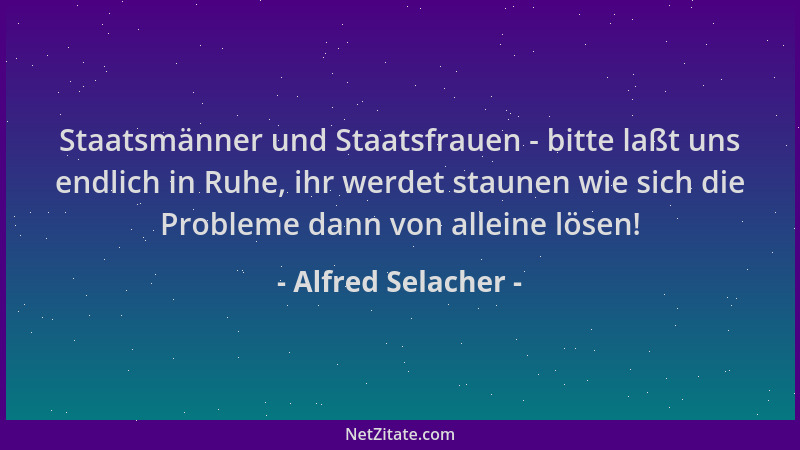 Alfred Selacher - Staatsmänner und Staatsfrauen - bitte laßt uns endlich in Ruhe, ihr werdet staunen wie sich die Probleme...