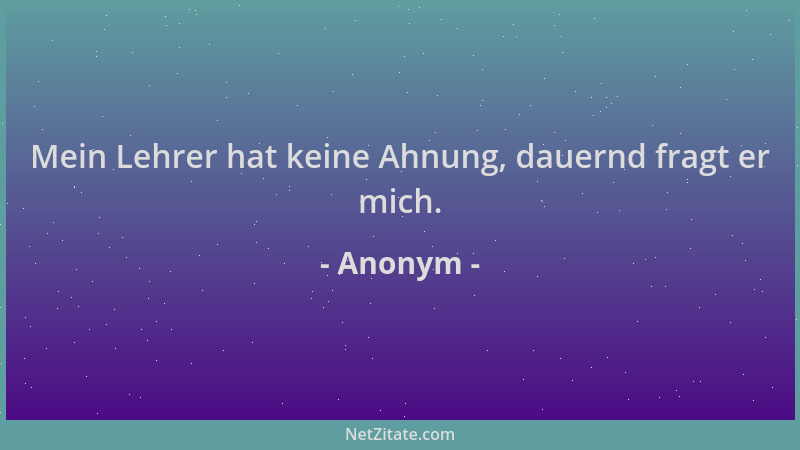 Anonym - Mein Lehrer hat keine Ahnung, dauernd fragt er mich....