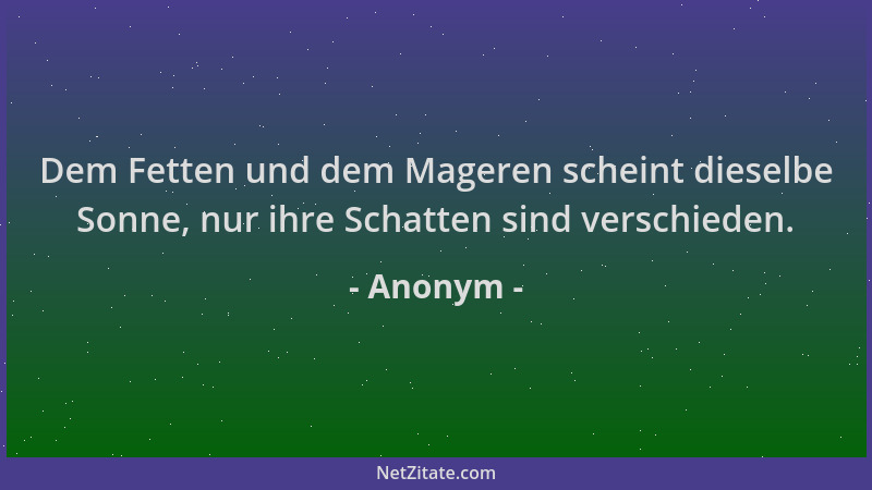 Anonym - Dem Fetten und dem Mageren scheint dieselbe Sonne, nur ihre Schatten sind verschieden....
