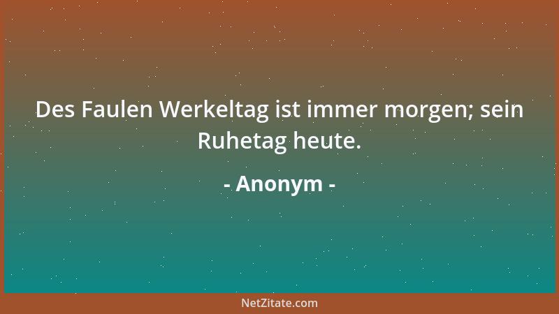 Anonym - Des Faulen Werkeltag ist immer morgen; sein Ruhetag heute....