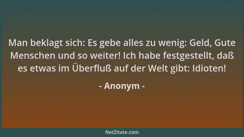 Anonym - Man beklagt sich: Es gebe alles zu wenig: Geld, Gute Menschen und so weiter! Ich habe festgestellt, daß es etwas i...