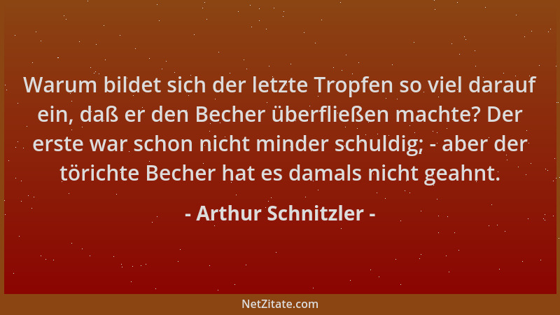 Arthur Schnitzler - Warum bildet sich der letzte Tropfen so viel darauf ein, daß er den Becher überfließen machte? Der erst...