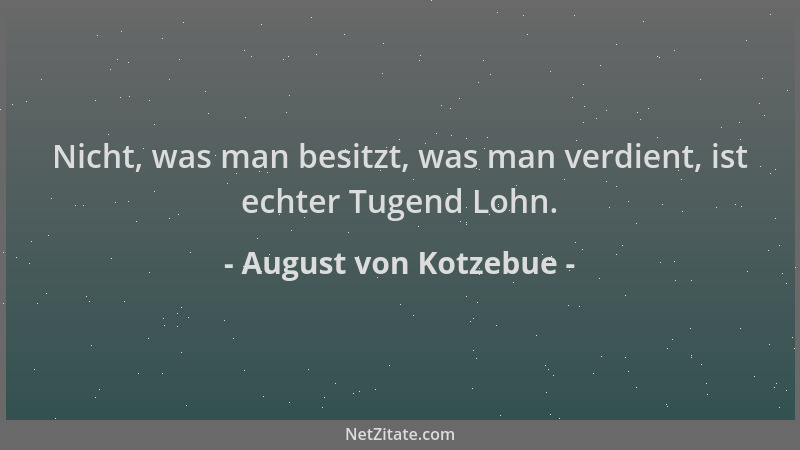 August von Kotzebue - Nicht, was man besitzt, was man verdient, ist echter Tugend Lohn....