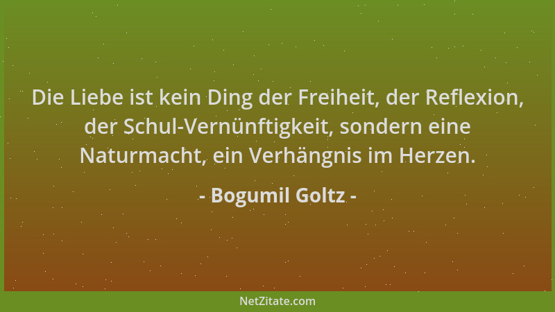 Bogumil Goltz - Die Liebe ist kein Ding der Freiheit, der Reflexion, der Schul-Vernünftigkeit, sondern eine Naturmacht, ein...