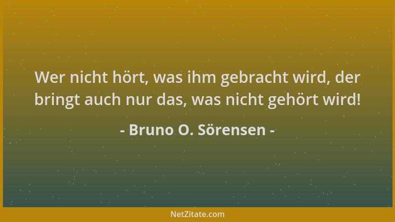 Bruno O. Sörensen - Wer nicht hört, was ihm gebracht wird, der bringt auch nur das, was nicht gehört wird!...